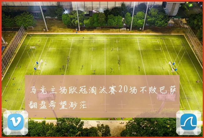 马竞主场欧冠淘汰赛20场不败巴萨翻盘希望渺茫