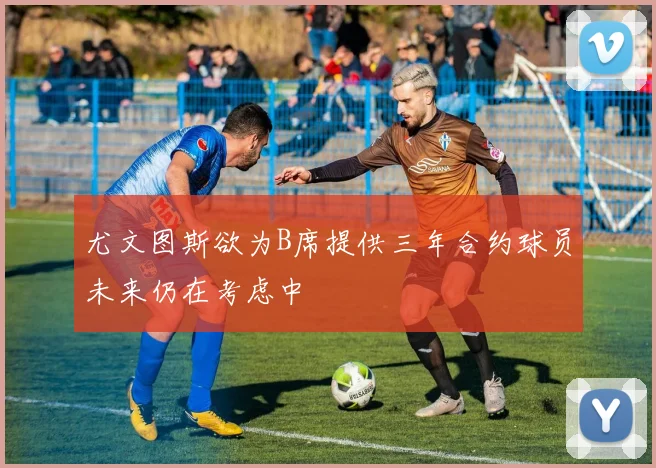尤文图斯欲为B席提供三年合约球员未来仍在考虑中