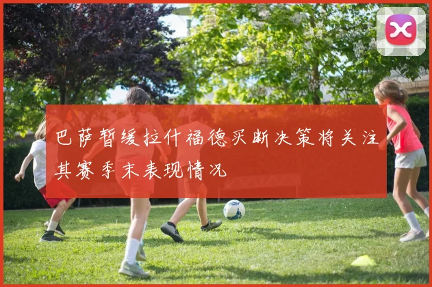 巴萨暂缓拉什福德买断决策将关注其赛季末表现情况