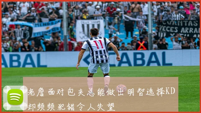 老詹面对包夹总能做出明智选择KD却频频犯错令人失望