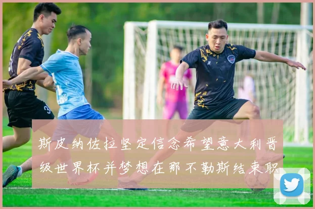 斯皮纳佐拉坚定信念希望意大利晋级世界杯并梦想在那不勒斯结束职业生涯