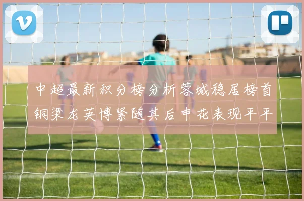 中超最新积分榜分析蓉城稳居榜首铜梁龙英博紧随其后申花表现平平仍需努力