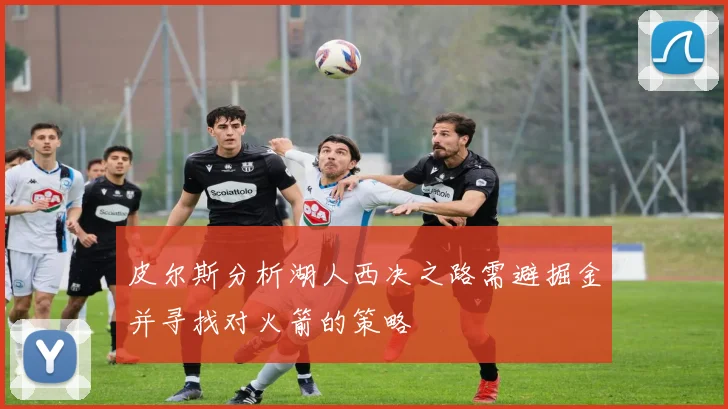 皮尔斯分析湖人西决之路需避掘金并寻找对火箭的策略