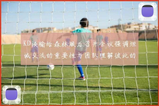KD谈输给森林狼后召开会议强调坦诚交流的重要性与团队理解彼此的经历