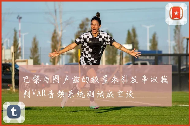 巴黎与图卢兹的较量未引发争议裁判VAR音频系统测试成空谈