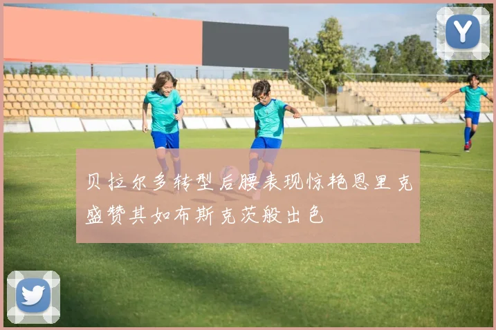 贝拉尔多转型后腰表现惊艳恩里克盛赞其如布斯克茨般出色