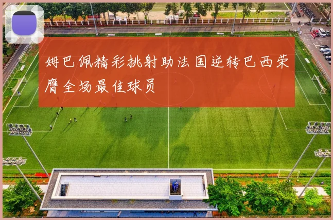 姆巴佩精彩挑射助法国逆转巴西荣膺全场最佳球员