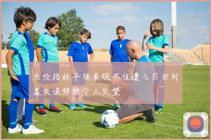 杰伦格林半场表现不佳遭戈贝尔封盖失误频频令人失望