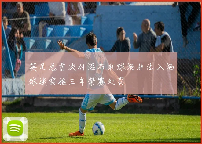 英足总首次对温布利球场非法入场球迷实施三年禁赛处罚