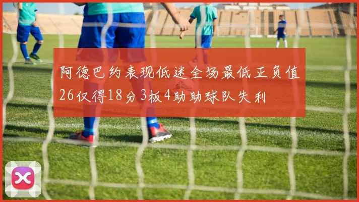 阿德巴约表现低迷全场最低正负值26仅得18分3板4助助球队失利