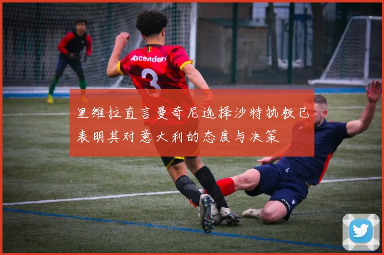 里维拉直言曼奇尼选择沙特执教已表明其对意大利的态度与决策