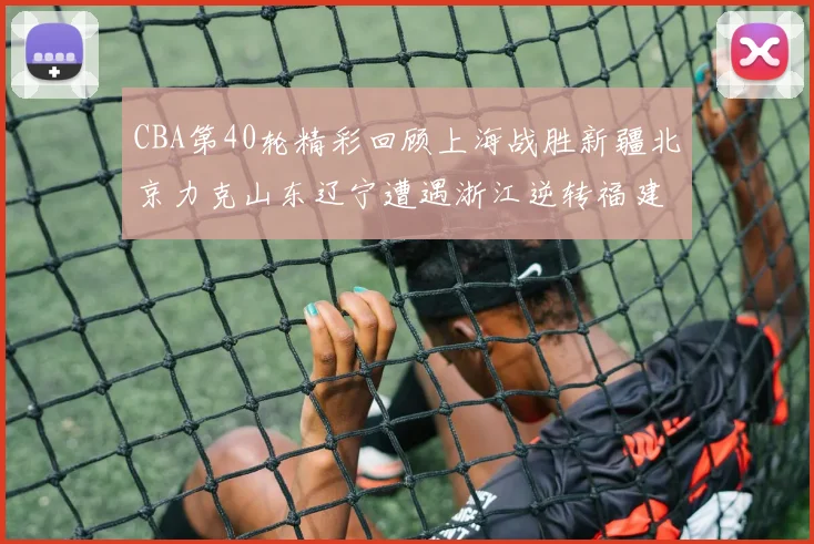 CBA第40轮精彩回顾上海战胜新疆北京力克山东辽宁遭遇浙江逆转福建逆袭广东