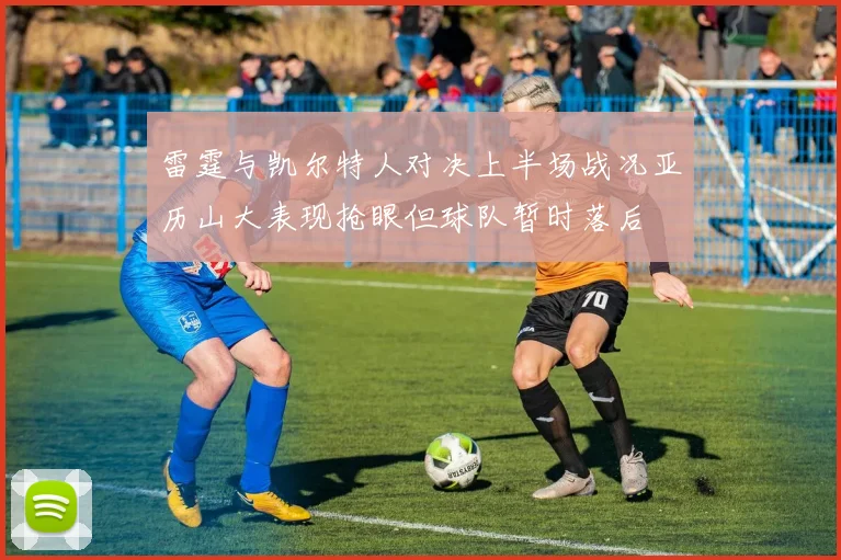 雷霆与凯尔特人对决上半场战况亚历山大表现抢眼但球队暂时落后